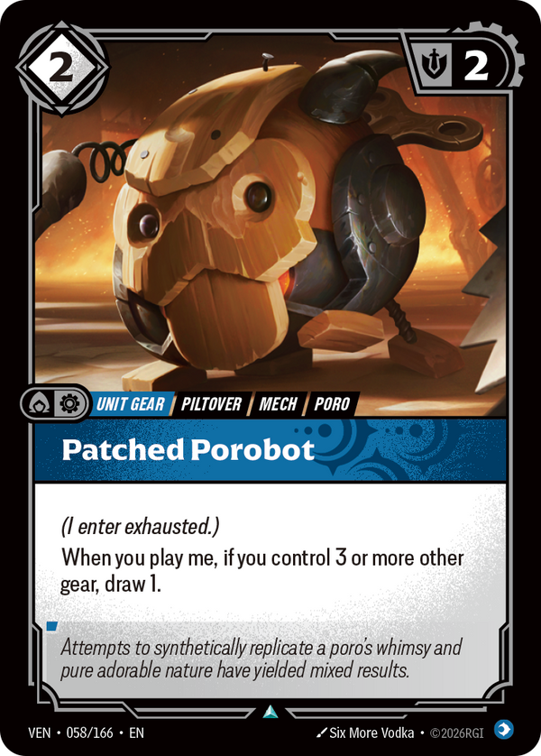 Riftbound Unit, Gear: Patched Porobot. (I enter exhausted.)
When you play me, if you control 3 or more other gear, draw 1.