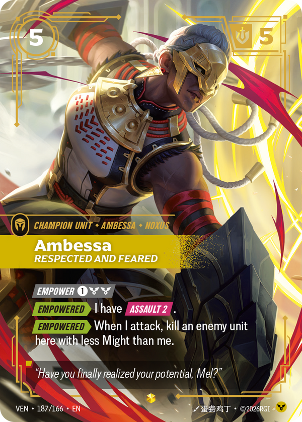 Riftbound Unit: Ambessa, Respected and Feared. [Empower] [1][C][C]
[Empowered][>] I have [Assault 2].
[Empowered][>] When I attack, kill an enemy unit here with less Might than me.