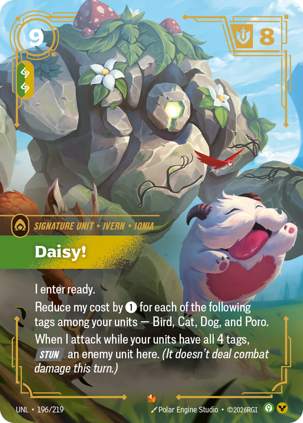 Riftbound Unit: Daisy!. I enter ready.
Reduce my cost by [1] for each of the following tags among your units — Bird, Cat, Dog, and Poro.
When I attack while your units have all 4 tags, [Stun] an enemy unit here. (It doesn't deal combat damage this turn.)