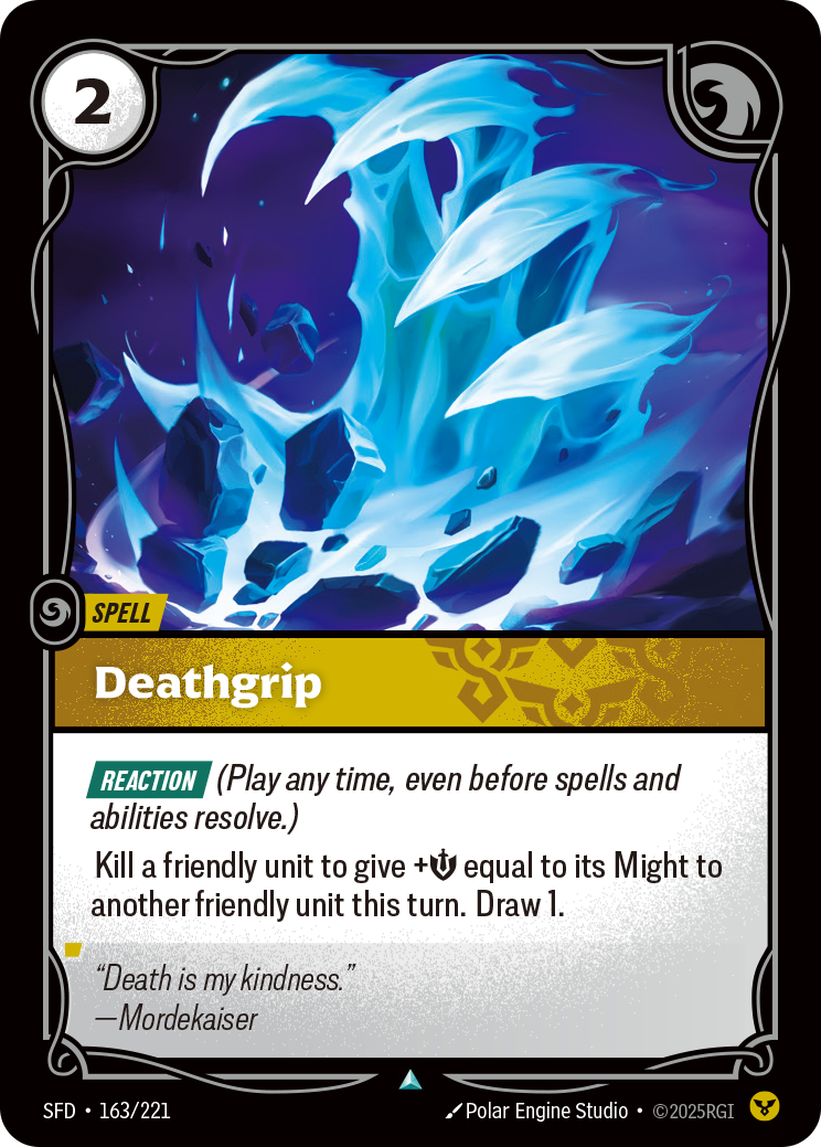 Riftbound Spell: Deathgrip. [Reaction] (Play any time, even before spells and abilities resolve.)
Kill a friendly unit. If you do, give +[M] equal to its Might to another friendly unit this turn.
Draw 1.