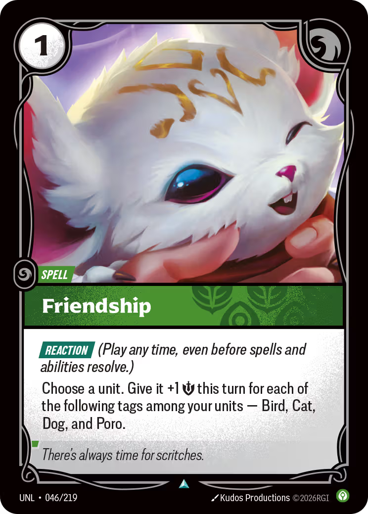 Riftbound Spell: Friendship. [Reaction] (Play any time, even before spells and abilities resolve.)
Choose a unit. Give it +1 [S] this turn for each of the following tags among your units — Bird, Cat, Dog, and Poro.