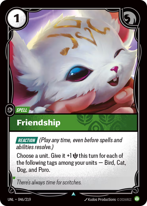 Riftbound Spell: Friendship. [Reaction] (Play any time, even before spells and abilities resolve.)
Choose a unit. Give it +1 [S] this turn for each of the following tags among your units — Bird, Cat, Dog, and Poro.