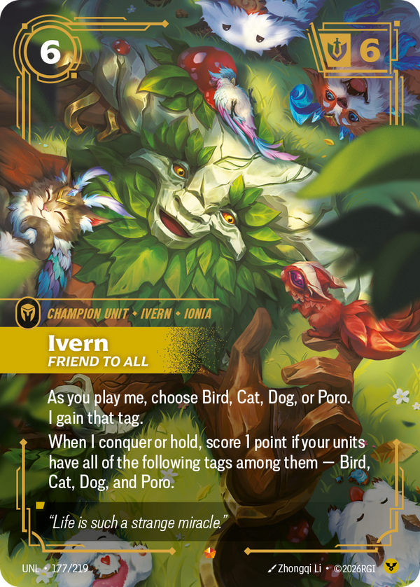 Riftbound Unit: Ivern, Friend to All. As you play me, choose Bird, Cat, Dog, or Poro. I gain that tag.
When I conquer or hold, score 1 point if your units have all of the following tags among them — Bird, Cat, Dog, and Poro.