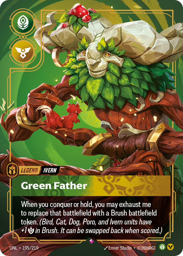 Riftbound Legend: Green Father. When you conquer or hold, you may exhaust me to replace that battlefield with a Brush battlefield token. (Bird, Cat, Dog, Poro, and Ivern units have +1 [S] in Brush. It can be swapped back when scored.)