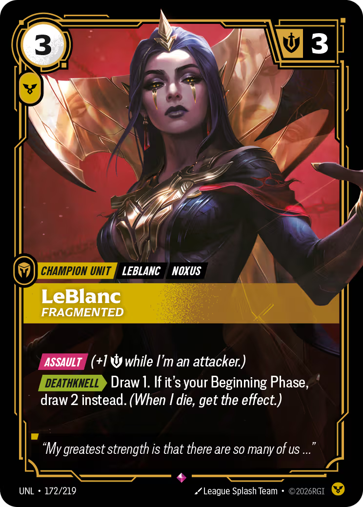 Riftbound Unit: LeBlanc, Fragmented. [Assault] (+1 [S] while I'm an attacker.)
[Deathknell][>] Draw 1. If it's your Beginning Phase, draw 2 instead. (When I die, get the effect.)