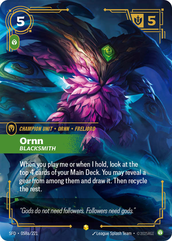 Riftbound Unit: Ornn, Blacksmith. When you play me or when I hold, look at the top 4 cards of your Main Deck. You may reveal a gear from among them and draw it. Then recycle the rest.