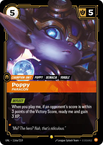 Riftbound Unit: Poppy, Paragon. [Deflect]
When you play me, if an opponent's score is within 3 points of the Victory Score, ready me and gain 3 XP.