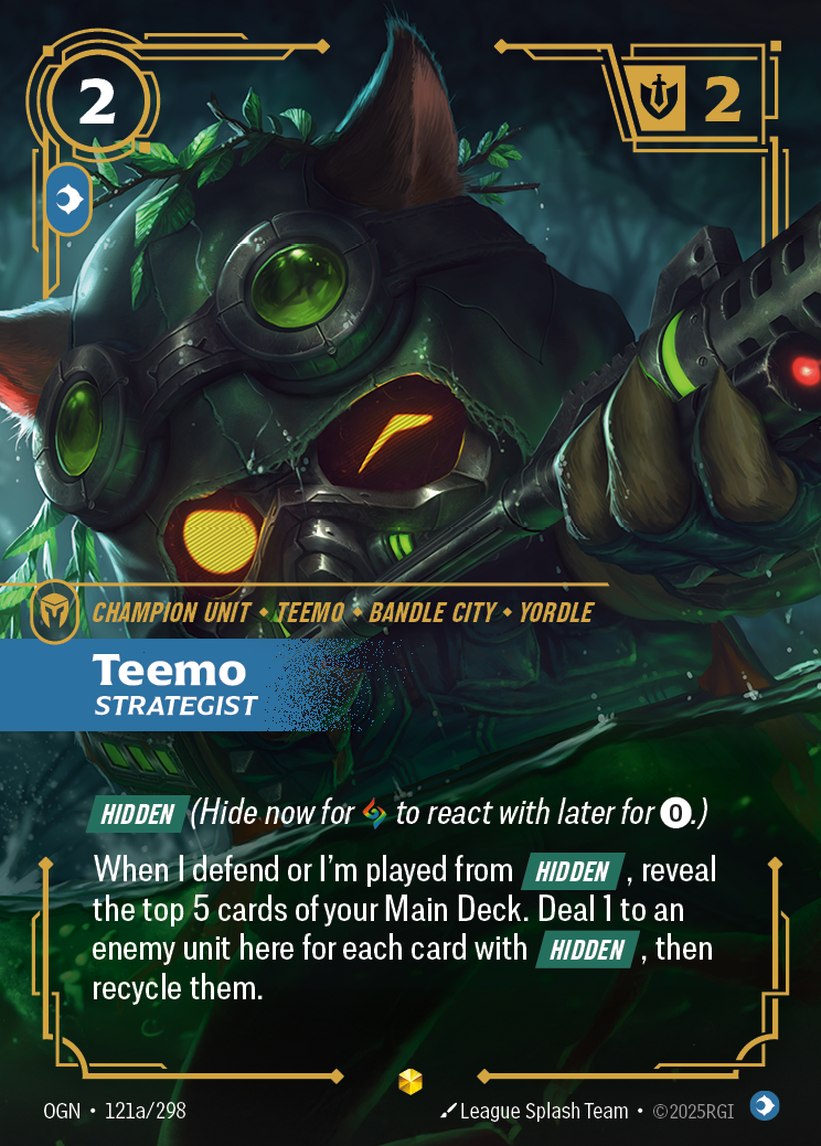 Riftbound Unit: Teemo, Strategist. [Hidden] (Hide now for [A] to react with later for [0].)
When I defend, choose an enemy unit here and reveal the top 5 cards of your Main Deck. Deal 1 to that unit for each card with [Hidden] revealed this way, then recycle the revealed cards.