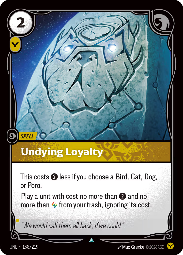 Riftbound Spell: Undying Loyalty. This costs [2] less if you choose a Bird, Cat, Dog, or Poro.
Play a unit with cost no more than [2] and no more than [A] from your trash, ignoring its cost.